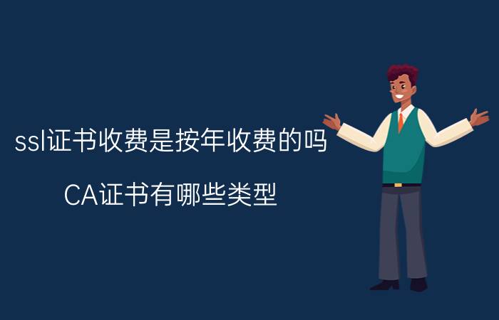 ssl证书收费是按年收费的吗 CA证书有哪些类型？